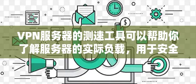 VPN服务器的测速工具可以帮助你了解服务器的实际负载，用于安全评估、配置优化和安全威胁检测。以下是几种常用的VPN服务器测速工具推荐