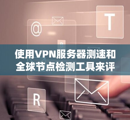 使用VPN服务器测速和全球节点检测工具来评估和优化网络性能是一个系统化的过程。以下是一个有条理的步骤指南,帮助你有效地进行这些操作