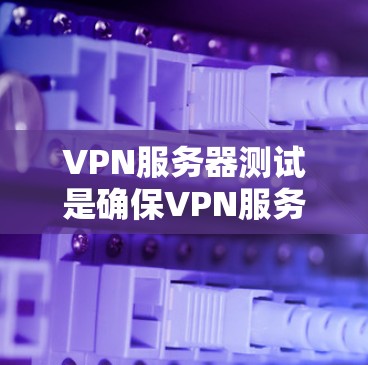 VPN服务器测试是确保VPN服务器安全和可用性的步骤,帮助确认服务器安全性和数据保护。以下是详细的步骤指南