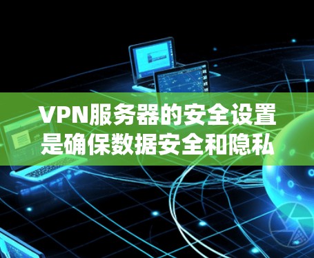VPN服务器的安全设置是确保数据安全和隐私的重要步骤。以下是系统地学习VPN服务器安全设置的步骤