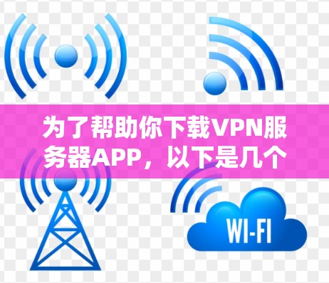 为了帮助你下载VPN服务器APP，以下是几个推荐的工具推荐，供你选择