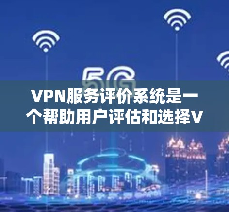 VPN服务评价系统是一个帮助用户评估和选择VPN服务的工具。它通常会提供以下功能和内容