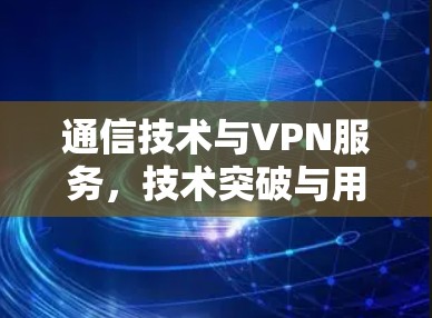 通信技术与VPN服务,技术突破与用户体验分析
