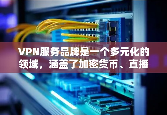 VPN服务品牌是一个多元化的领域，涵盖了加密货币、直播服务、视频下载等多个方面。以下是几个著名的VPN服务品牌及其特点