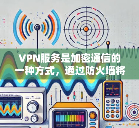 VPN服务是加密通信的一种方式,通过防火墙将信息加密,确保接收方无法发现原始内容。以下是几种主要的VPN服务及其特点