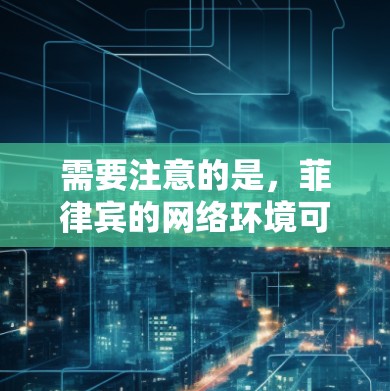 需要注意的是，菲律宾的网络环境可能存在一定的限制，例如网络费用、使用限制以及对网络设备的依赖。因此，用户在选择VPN服务时，应确保其设备能够支持所需的加密传输功能，并遵守当地法律法规