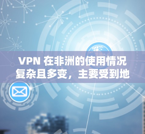 VPN 在非洲的使用情况复杂且多变，主要受到地理位置、法律、基础设施和文化环境等多种因素的影响。以下是对 VPN 在非洲的详细分析