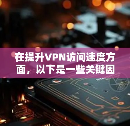 在提升VPN访问速度方面,以下是一些关键因素和解决方案