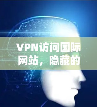 VPN访问国际网站，隐藏的陷阱与防范指南