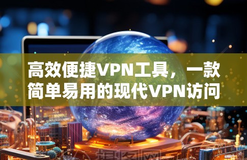 高效便捷VPN工具，一款简单易用的现代VPN访问工具