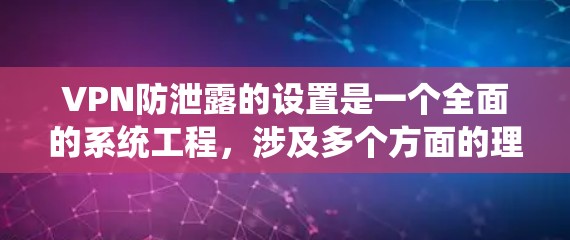 VPN防泄露的设置是一个全面的系统工程,涉及多个方面的理解和操作。以下是一个详细且有条理的步骤指南,帮助您逐步掌握如何设置和维护VPN的防泄露功能