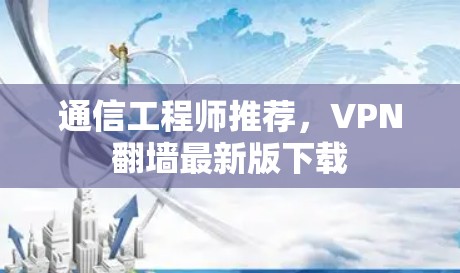 通信工程师推荐，VPN翻墙最新版下载