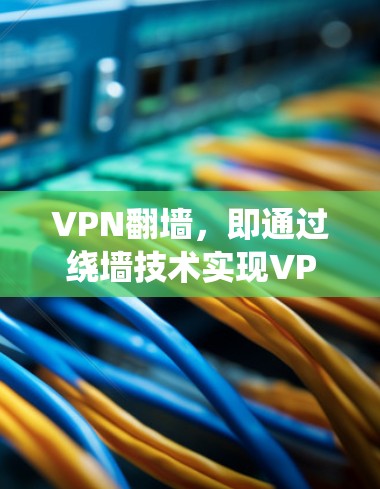 VPN翻墙，即通过绕墙技术实现VPN功能的软件。近年来，随着技术的发展，越来越多的用户开始尝试使用这些软件来访问更远的网络资源。以下是一些关于VPN翻墙的详细信息