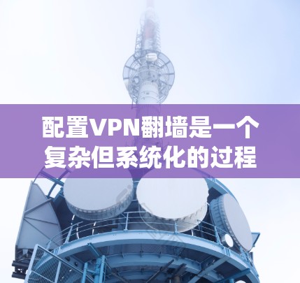 配置VPN翻墙是一个复杂但系统化的过程，需要遵循一系列步骤以确保安全和高效。以下是详细的配置步骤指南