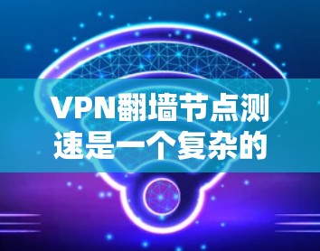 VPN翻墙节点测速是一个复杂的技术问题,涉及多个方面,包括技术、安全和隐私。以下是对这一问题的分步说明