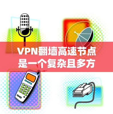 VPN翻墙高速节点是一个复杂且多方面的技术问题，涉及安全、技术、法律等多个方面。以下是对该问题的系统总结和分析