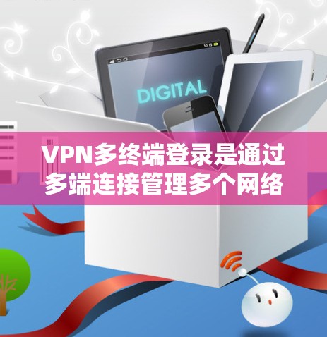 VPN多终端登录是通过多端连接管理多个网络环境的有效方式，以下是详细的步骤和方法