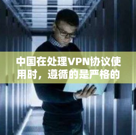 中国在处理VPN协议使用时，遵循的是严格的互联网管理规定，确保网络服务的安全与合规性。以下是对中国在使用VPN协议时需要注意的几点总结