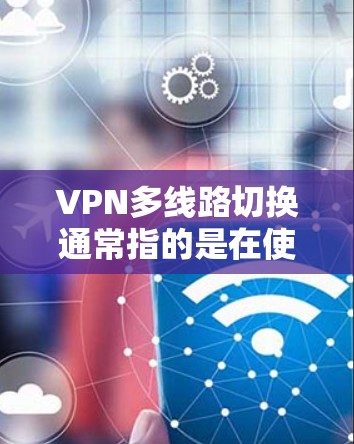 VPN多线路切换通常指的是在使用VPN时,需要切换到另一个VPN账号或设备。这种情况可能发生在以下几种常见情况