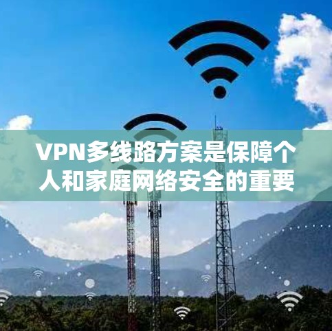 VPN多线路方案是保障个人和家庭网络安全的重要方式,通过设置多个VPN账户和配置,可以显著提高网络的安全性和可靠性。以下是一些常见的VPN多线路配置方法和步骤