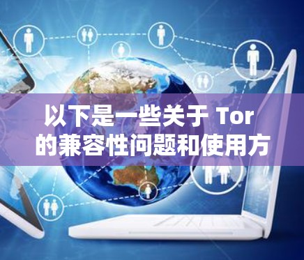 以下是一些关于 Tor 的兼容性问题和使用方法的总结