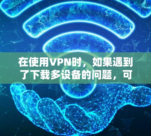 在使用VPN时,如果遇到了下载多设备的问题,可以按照以下步骤进行调整