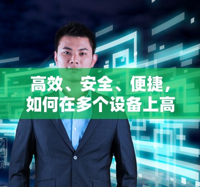 高效、安全、便捷,如何在多个设备上高效使用VPN下载
