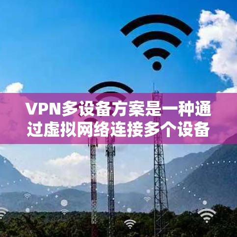 VPN多设备方案是一种通过虚拟网络连接多个设备以保持数据安全性的技术。以下是一个详细的步骤指南,帮助您设置和管理多个设备的VPN连接