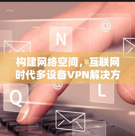 构建网络空间,互联网时代多设备VPN解决方案