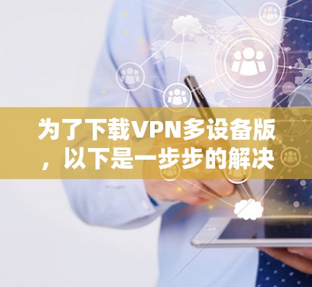 为了下载VPN多设备版,以下是一步步的解决方案
