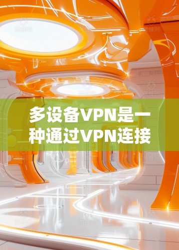 多设备VPN是一种通过VPN连接到多个端站，允许用户同时访问多个端站或在多个设备上使用端站的网络服务。以下是关于多设备VPN的详细分析和解决方案