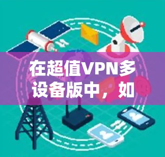 在超值VPN多设备版中，如何高效管理用户