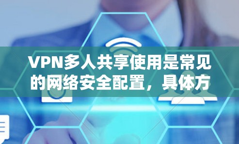 VPN多人共享使用是常见的网络安全配置，具体方法会因设备和需求而异。以下是一些常见的方法