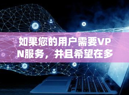 如果您的用户需要VPN服务,并且希望在多个平台(如手机、电脑、平板等)上使用,可以考虑以下几种方式来设置VPN