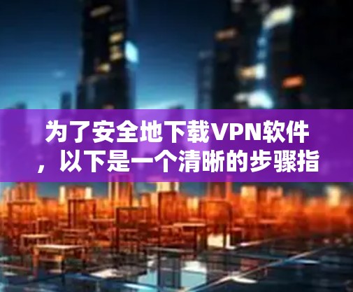 为了安全地下载VPN软件,以下是一个清晰的步骤指南