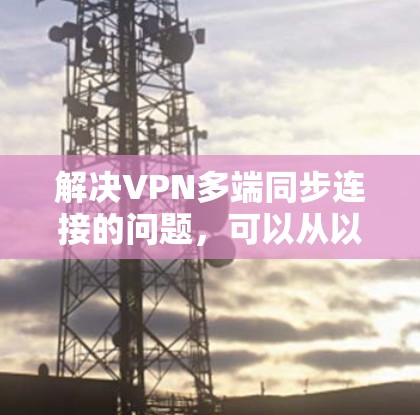 解决VPN多端同步连接的问题,可以从以下几个方面入手