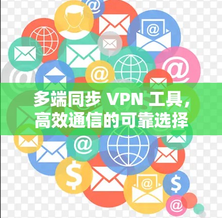 多端同步 VPN 工具,高效通信的可靠选择
