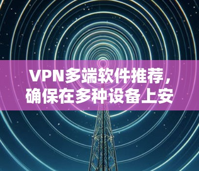 VPN多端软件推荐,确保在多种设备上安全、可靠地访问互联网。以下是一些推荐的软件,涵盖不同的需求和设备类型