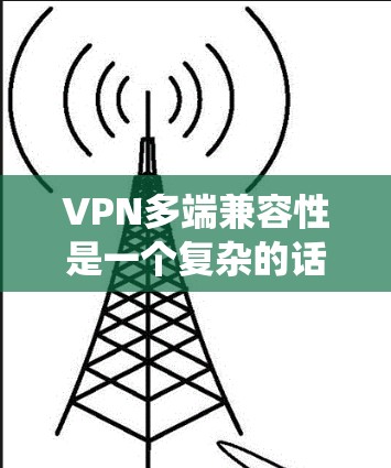 VPN多端兼容性是一个复杂的话题,但可以通过系统性学习和实践来掌握。以下是一个分步骤的指南,帮助你理解和管理VPN的多端配置