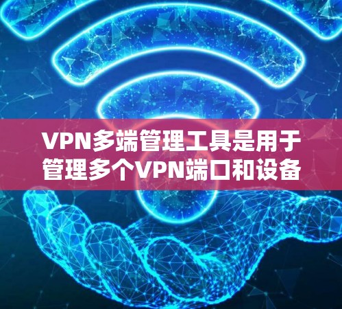 VPN多端管理工具是用于管理多个VPN端口和设备的工具,包括端口管理、设备管理、防火墙管理、配置管理、自动配置和远程连接工具。以下是详细的步骤指南