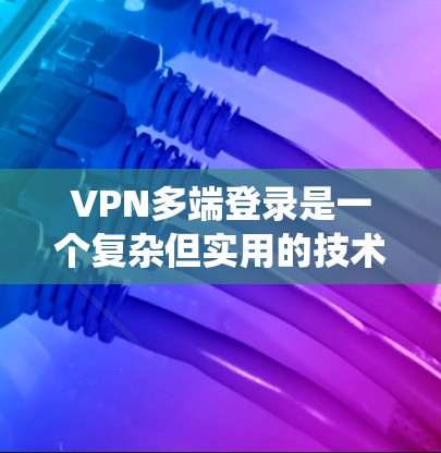 VPN多端登录是一个复杂但实用的技术,允许从多个服务器连接到目标服务器,从而方便多用户共享网络资源。以下是系统学习VPN多端登录的步骤和建议