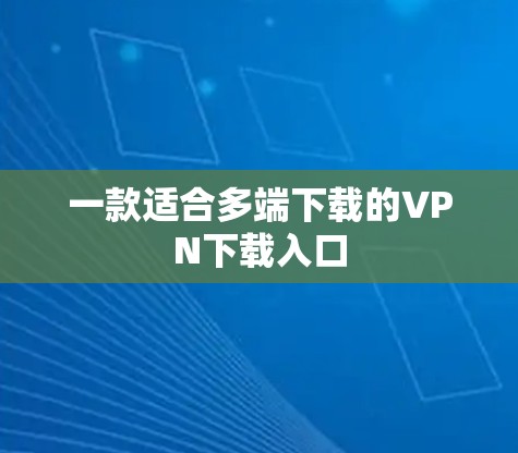 一款适合多端下载的VPN下载入口