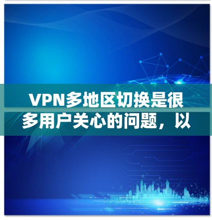 VPN多地区切换是很多用户关心的问题,以下是关于VPN多地区切换的一些关键信息