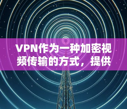 VPN作为一种加密视频传输的方式,提供了一个即时观看的体验,适合个人使用。以下是对VPN短期体验服务的详细分析和建议