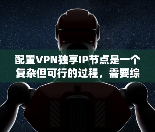 配置VPN独享IP节点是一个复杂但可行的过程，需要综合考虑协议、安全设置和用户隐私。以下是一步-by-step的指南