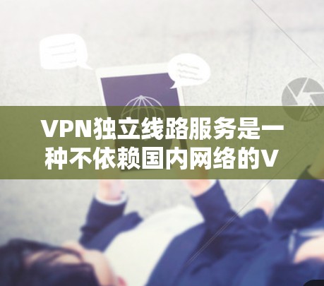 VPN独立线路服务是一种不依赖国内网络的VPN解决方案，旨在提供更稳定和安全的网络连接。以下是对该主题的详细分析和总结