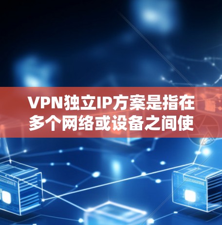 VPN独立IP方案是指在多个网络或设备之间使用独立的IP地址进行VPN通信的解决方案。以下是一个详细的VPN独立IP方案,涵盖技术、步骤和注意事项