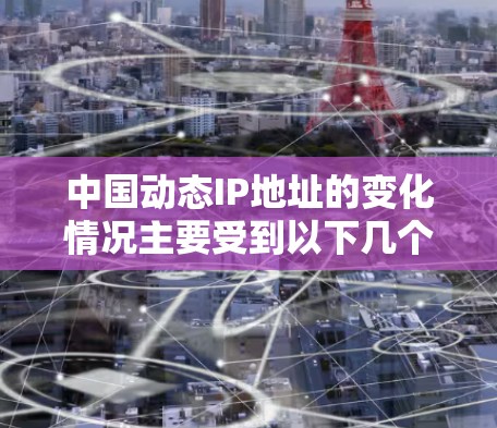 中国动态IP地址的变化情况主要受到以下几个因素的影响