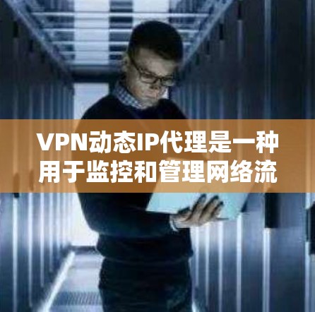 VPN动态IP代理是一种用于监控和管理网络流量的技术,通常通过分析网络上的IP地址来实时监控网络活动。以下是关于VPN动态IP代理的一些关键点和信息