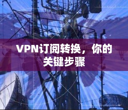 VPN订阅转换,你的关键步骤